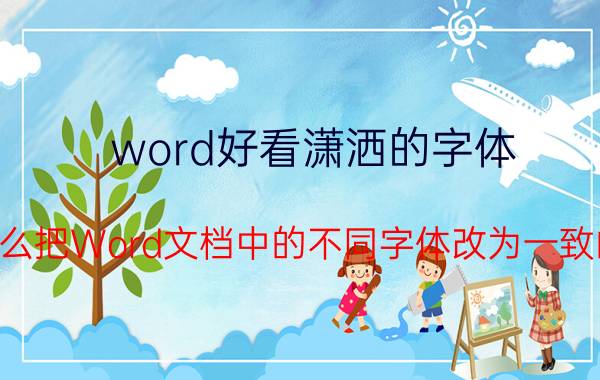 word好看潇洒的字体 怎么把Word文档中的不同字体改为一致的？